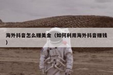 海外抖音怎么赚美金（如何利用海外抖音赚钱）