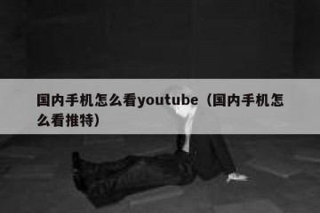 国内手机怎么看youtube（国内手机怎么看推特）