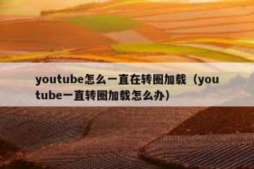 youtube怎么一直在转圈加载（youtube一直转圈加载怎么办）
