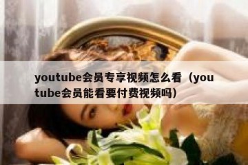 youtube会员专享视频怎么看（youtube会员能看要付费视频吗）