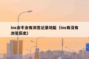 ins会不会有浏览记录功能（ins有没有浏览历史）