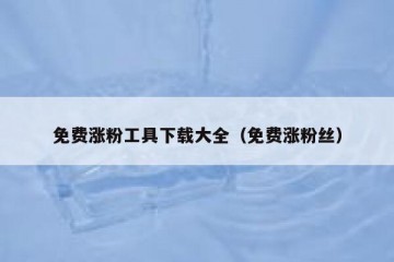 免费涨粉工具下载大全（免费涨粉丝）