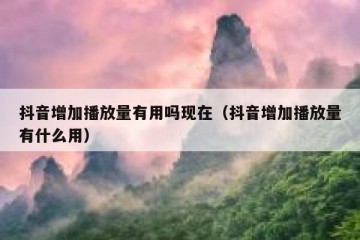 抖音增加播放量有用吗现在（抖音增加播放量有什么用）