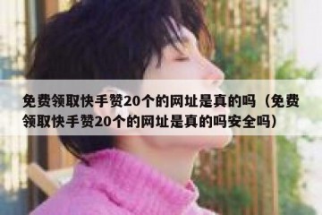 免费领取快手赞20个的网址是真的吗（免费领取快手赞20个的网址是真的吗安全吗）