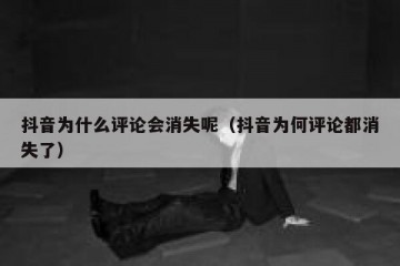 抖音为什么评论会消失呢（抖音为何评论都消失了）