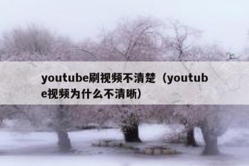 youtube刷视频不清楚（youtube视频为什么不清晰）