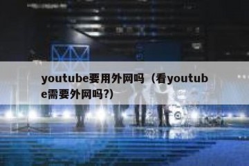 youtube要用外网吗（看youtube需要外网吗?）
