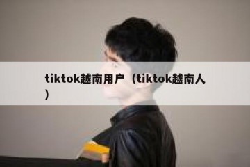 tiktok越南用户（tiktok越南人）