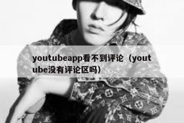 youtubeapp看不到评论（youtube没有评论区吗）
