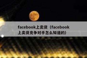 facebook上卖货（facebook上卖货竞争对手怎么知道的）