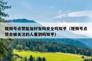 视频号点赞能加好友吗安全吗知乎（视频号点赞会被关注的人看到吗知乎）