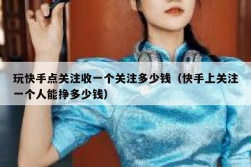 玩快手点关注收一个关注多少钱(快手上关注一个人能挣多少钱)