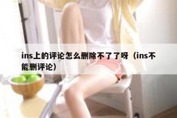 ins上的评论怎么删除不了了呀（ins不能删评论）