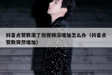 抖音点赞数涨了但视频没增加怎么办（抖音点赞数突然增加）