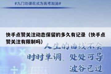 快手点赞关注动态保留的多久有记录(快手点赞关注有限制吗)
