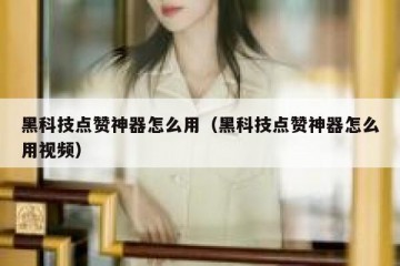 黑科技点赞神器怎么用（黑科技点赞神器怎么用视频）
