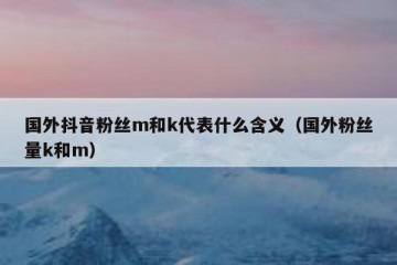 国外抖音粉丝m和k代表什么含义（国外粉丝量k和m）