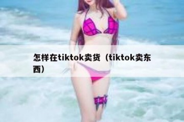 怎样在tiktok卖货（tiktok卖东西）