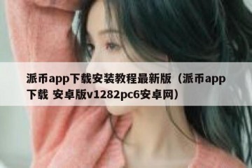 派币app下载安装教程最新版（派币app下载 安卓版v1282pc6安卓网）