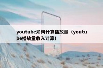 youtube如何计算播放量（youtube播放量收入计算）