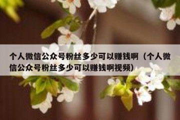 个人微信公众号粉丝多少可以赚钱啊（个人微信公众号粉丝多少可以赚钱啊视频）