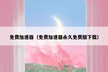 免费加速器（免费加速器永久免费版下载）