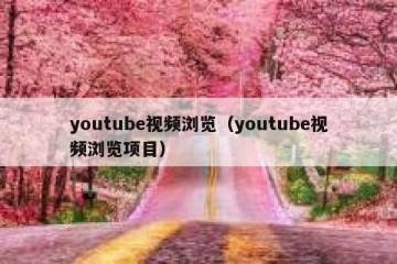 youtube视频浏览（youtube视频浏览项目）