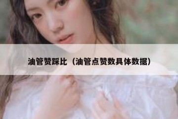 油管赞踩比（油管点赞数具体数据）