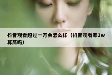 抖音观看超过一万会怎么样（抖音观看率1w算高吗）