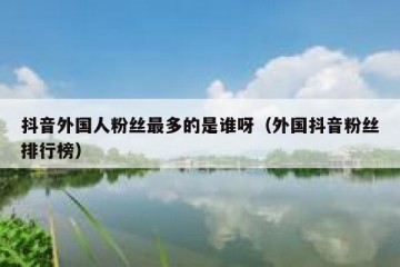 抖音外国人粉丝最多的是谁呀（外国抖音粉丝排行榜）