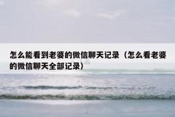 怎么能看到老婆的微信聊天记录（怎么看老婆的微信聊天全部记录）