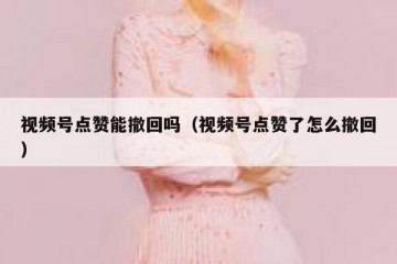 视频号点赞能撤回吗（视频号点赞了怎么撤回）