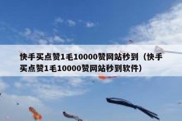快手买点赞1毛10000赞网站秒到（快手买点赞1毛10000赞网站秒到软件）