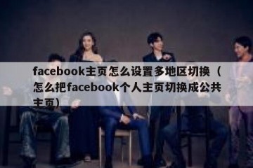 facebook主页怎么设置多地区切换（怎么把facebook个人主页切换成公共主页）