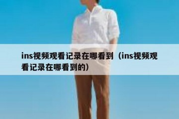 ins视频观看记录在哪看到（ins视频观看记录在哪看到的）