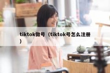 tiktok做号（tiktok号怎么注册）