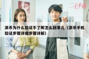 派币为什么验证不了呢怎么回事儿（派币手机验证步骤详细步骤详解）
