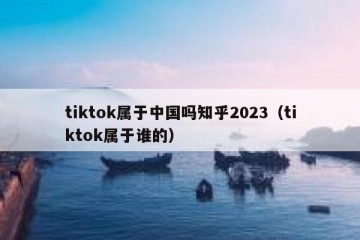 tiktok属于中国吗知乎2023（tiktok属于谁的）