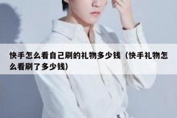 快手怎么看自己刷的礼物多少钱（快手礼物怎么看刷了多少钱）