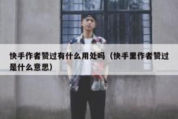 快手作者赞过有什么用处吗（快手里作者赞过是什么意思）
