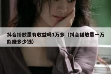 抖音播放量有收益吗1万多（抖音播放量一万能赚多少钱）