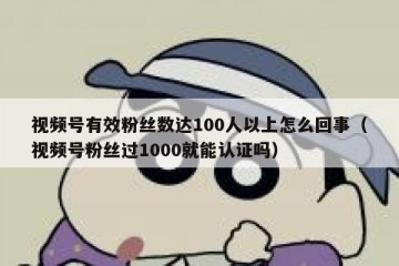 视频号有效粉丝数达100人以上怎么回事（视频号粉丝过1000就能认证吗）