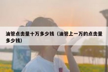 油管点击量十万多少钱（油管上一万的点击量多少钱）