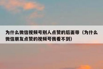 为什么微信视频号别人点赞的后面带（为什么微信朋友点赞的视频号我看不到）