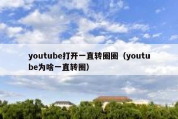 youtube打开一直转圈圈（youtube为啥一直转圈）
