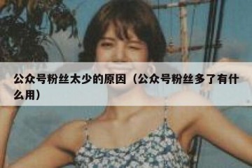 公众号粉丝太少的原因（公众号粉丝多了有什么用）