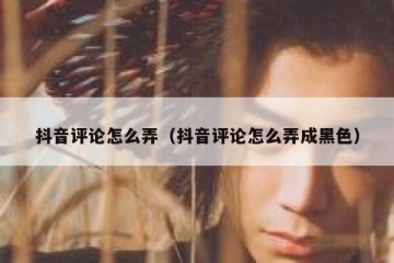 抖音评论怎么弄（抖音评论怎么弄成黑色）