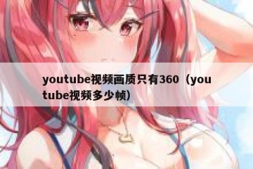youtube视频画质只有360（youtube视频多少帧）