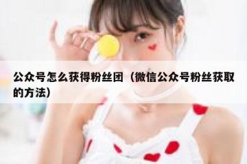 公众号怎么获得粉丝团（微信公众号粉丝获取的方法）