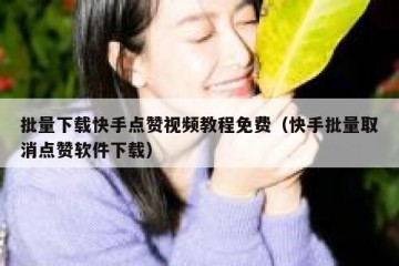 批量下载快手点赞视频教程免费（快手批量取消点赞软件下载）